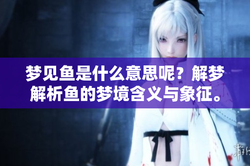 梦见鱼是什么意思呢？解梦解析鱼的梦境含义与象征。