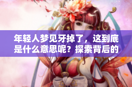 年轻人梦见牙掉了，这到底是什么意思呢？探索背后的深层含义与心理解读。