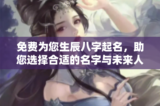 免费为您生辰八字起名，助您选择合适的名字与未来人生方向