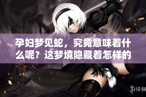 孕妇梦见蛇，究竟意味着什么呢？这梦境隐藏着怎样的寓意呢？
