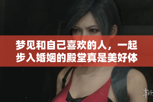 梦见和自己喜欢的人，一起步入婚姻的殿堂真是美好体验