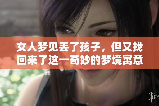 女人梦见丢了孩子，但又找回来了这一奇妙的梦境寓意深远。