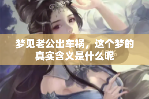 梦见老公出车祸，这个梦的真实含义是什么呢