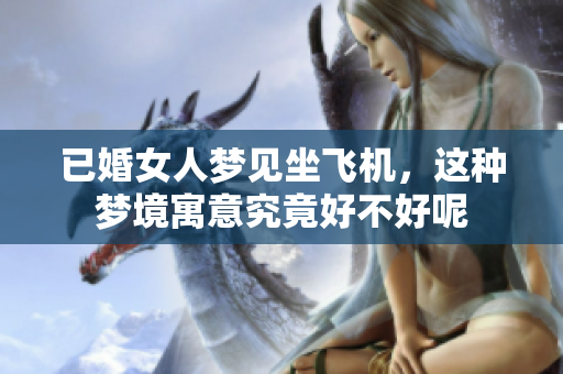 已婚女人梦见坐飞机，这种梦境寓意究竟好不好呢