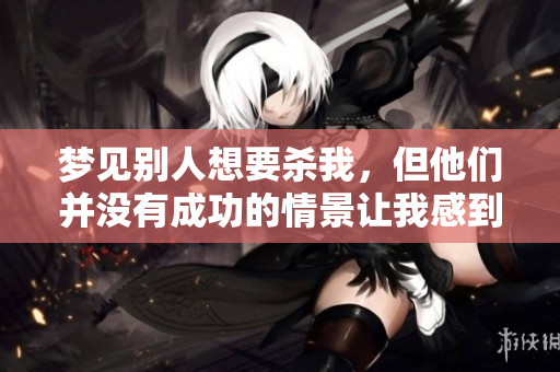 梦见别人想要杀我，但他们并没有成功的情景让我感到惊慌