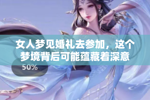 女人梦见婚礼去参加，这个梦境背后可能蕴藏着深意