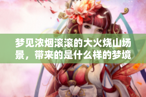 梦见浓烟滚滚的大火烧山场景，带来的是什么样的梦境体验呢