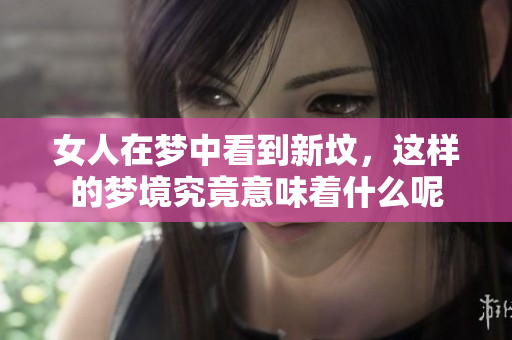 女人在梦中看到新坟，这样的梦境究竟意味着什么呢