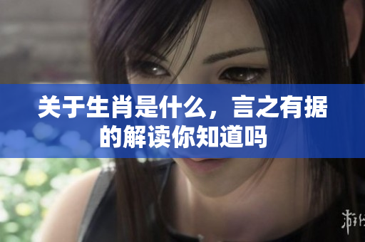 关于生肖是什么，言之有据的解读你知道吗
