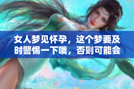 女人梦见怀孕，这个梦要及时警惕一下哦，否则可能会有意想不到的事情发生