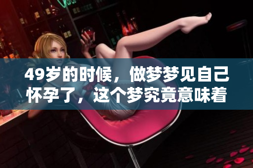 49岁的时候，做梦梦见自己怀孕了，这个梦究竟意味着什么呢