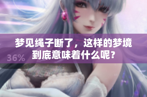 梦见绳子断了，这样的梦境到底意味着什么呢？