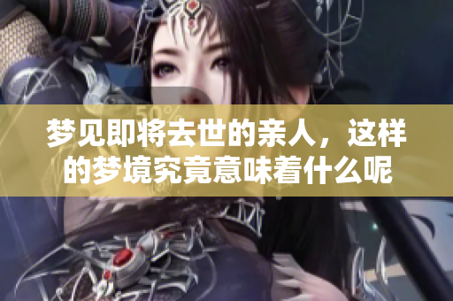 梦见即将去世的亲人，这样的梦境究竟意味着什么呢