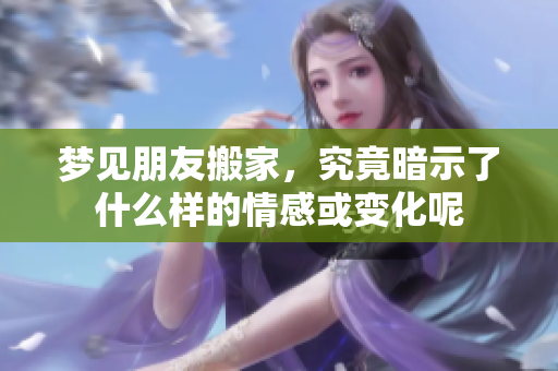 梦见朋友搬家，究竟暗示了什么样的情感或变化呢
