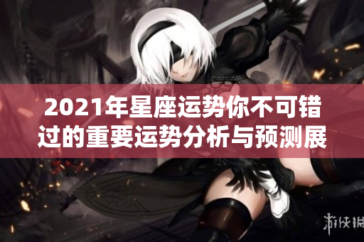 2021年星座运势你不可错过的重要运势分析与预测展望