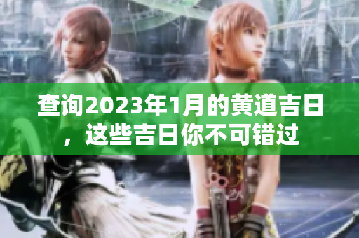 查询2023年1月的黄道吉日，这些吉日你不可错过