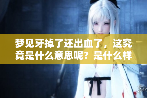 梦见牙掉了还出血了，这究竟是什么意思呢？是什么样的征兆呢？