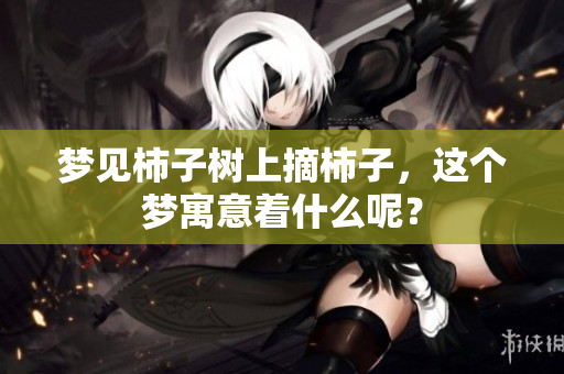 梦见柿子树上摘柿子，这个梦寓意着什么呢？