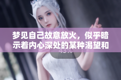 梦见自己故意放火，似乎暗示着内心深处的某种渴望和冲突