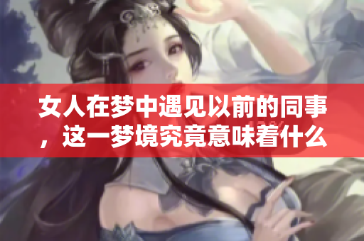 女人在梦中遇见以前的同事，这一梦境究竟意味着什么呢