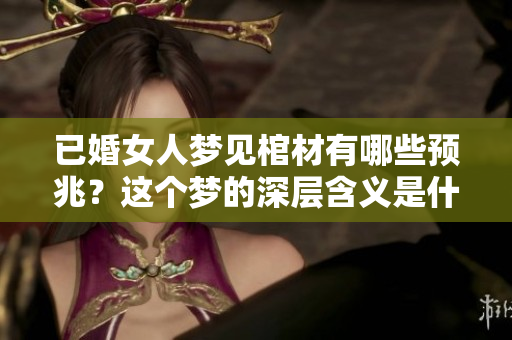 已婚女人梦见棺材有哪些预兆？这个梦的深层含义是什么呢？
