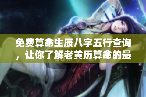免费算命生辰八字五行查询，让你了解老黄历算命的最准解释与建议