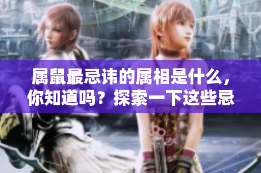 属鼠最忌讳的属相是什么，你知道吗？探索一下这些忌讳的属相吧。