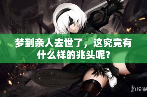 梦到亲人去世了，这究竟有什么样的兆头呢？