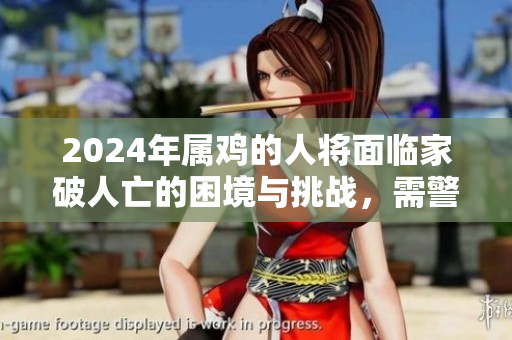 2024年属鸡的人将面临家破人亡的困境与挑战，需警惕潜在风险。
