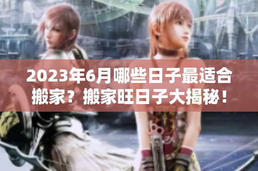 2023年6月哪些日子最适合搬家？搬家旺日子大揭秘！