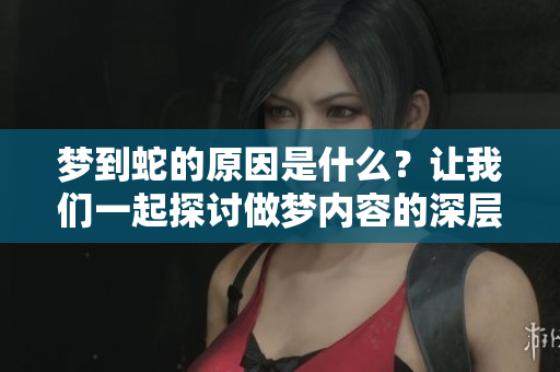梦到蛇的原因是什么？让我们一起探讨做梦内容的深层含义。
