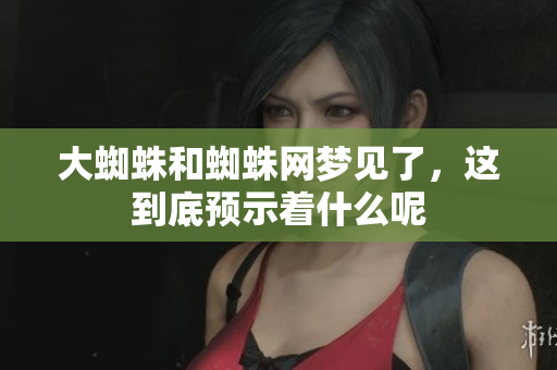 大蜘蛛和蜘蛛网梦见了，这到底预示着什么呢
