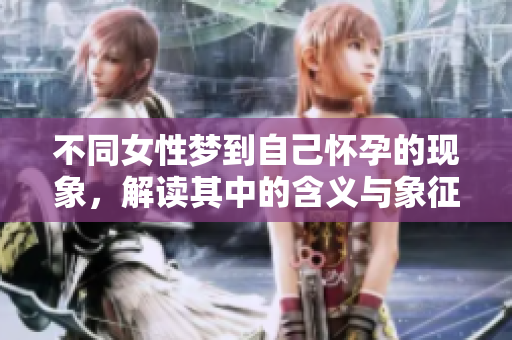不同女性梦到自己怀孕的现象，解读其中的含义与象征意义