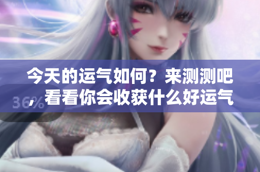 今天的运气如何？来测测吧，看看你会收获什么好运气！