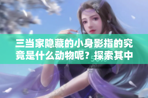 三当家隐藏的小身影指的究竟是什么动物呢？探索其中的奥秘与玄机