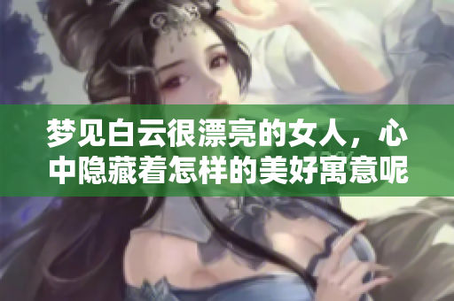 梦见白云很漂亮的女人，心中隐藏着怎样的美好寓意呢