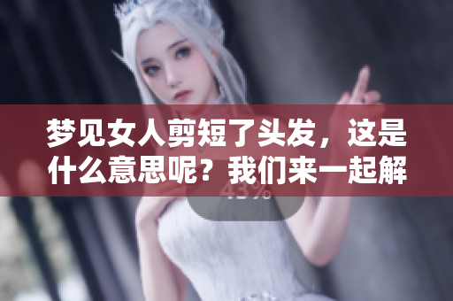 梦见女人剪短了头发，这是什么意思呢？我们来一起解析一下。