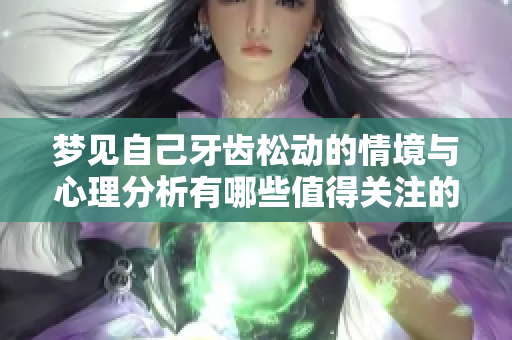 梦见自己牙齿松动的情境与心理分析有哪些值得关注的细节呢