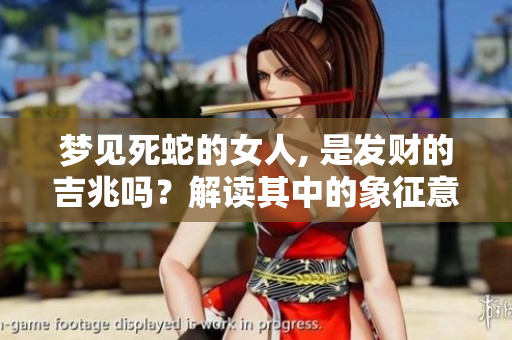 梦见死蛇的女人, 是发财的吉兆吗？解读其中的象征意义与预兆。