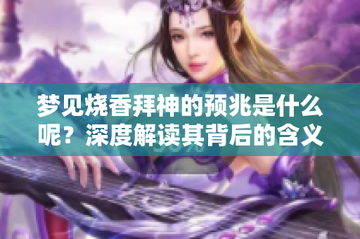 梦见烧香拜神的预兆是什么呢？深度解读其背后的含义与象征