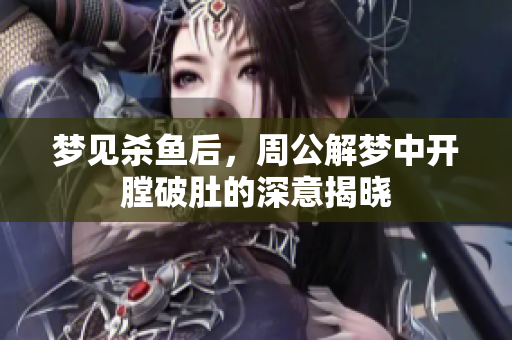 梦见杀鱼后，周公解梦中开膛破肚的深意揭晓