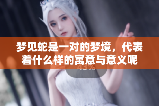 梦见蛇是一对的梦境，代表着什么样的寓意与意义呢