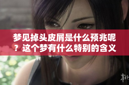 梦见掉头皮屑是什么预兆呢？这个梦有什么特别的含义吗？