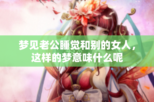 梦见老公睡觉和别的女人，这样的梦意味什么呢