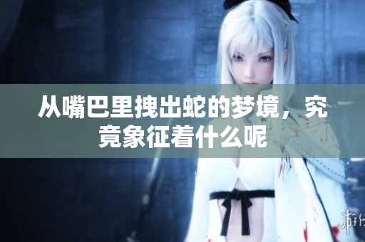 从嘴巴里拽出蛇的梦境，究竟象征着什么呢