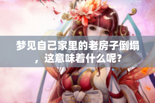 梦见自己家里的老房子倒塌，这意味着什么呢？