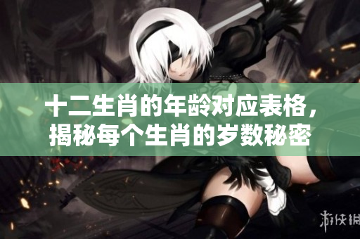 十二生肖的年龄对应表格，揭秘每个生肖的岁数秘密