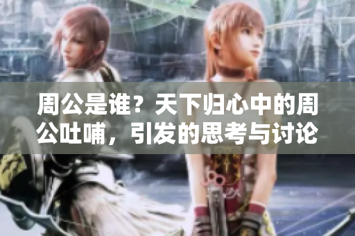 周公是谁？天下归心中的周公吐哺，引发的思考与讨论