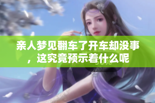 亲人梦见翻车了开车却没事，这究竟预示着什么呢