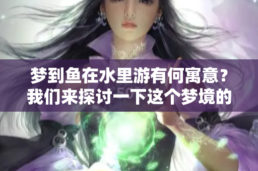 梦到鱼在水里游有何寓意？我们来探讨一下这个梦境的深层含义。